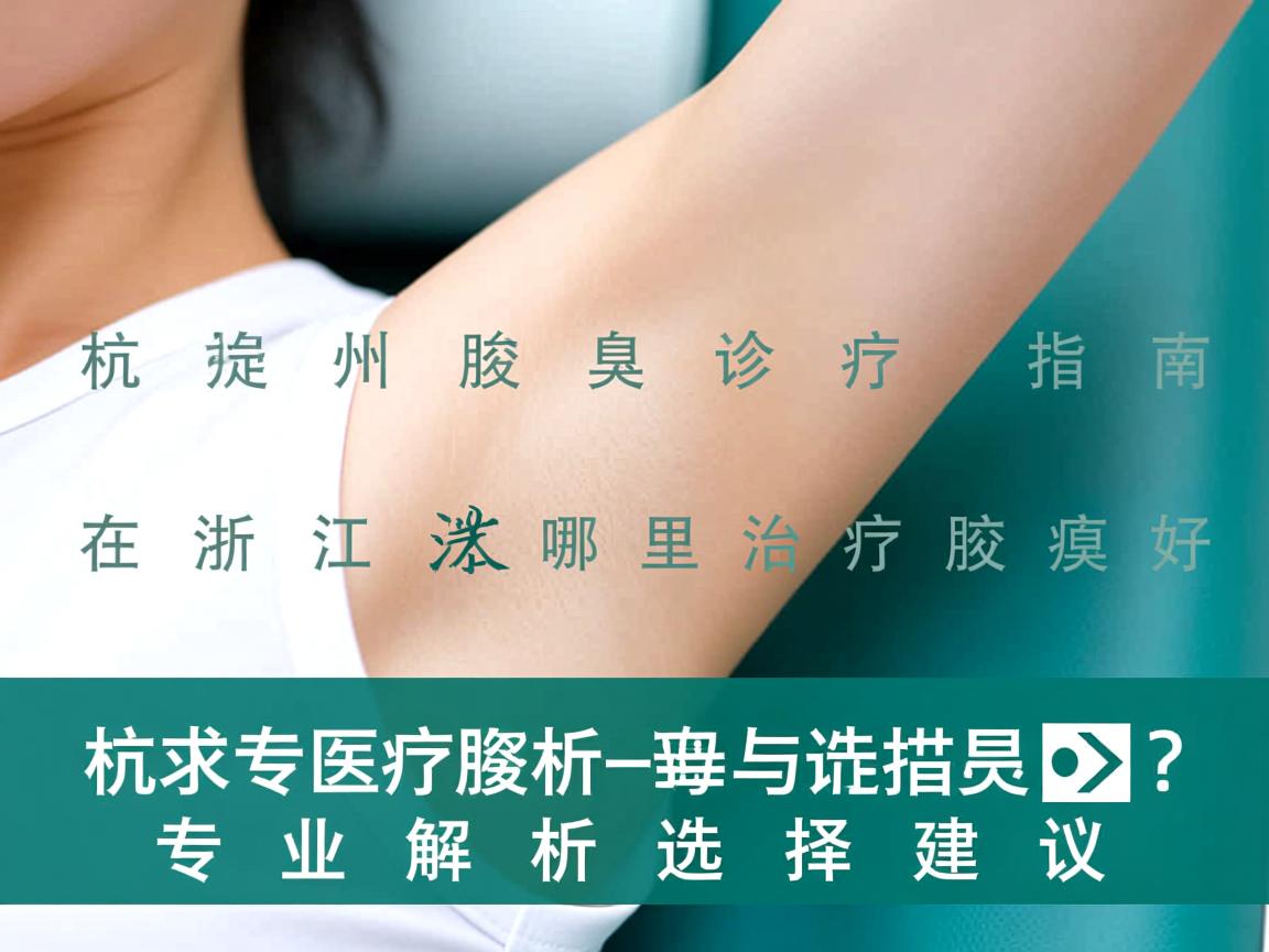 杭州腋臭诊疗指南，在浙江哪里治疗腋臭好？专业解析与选择建议