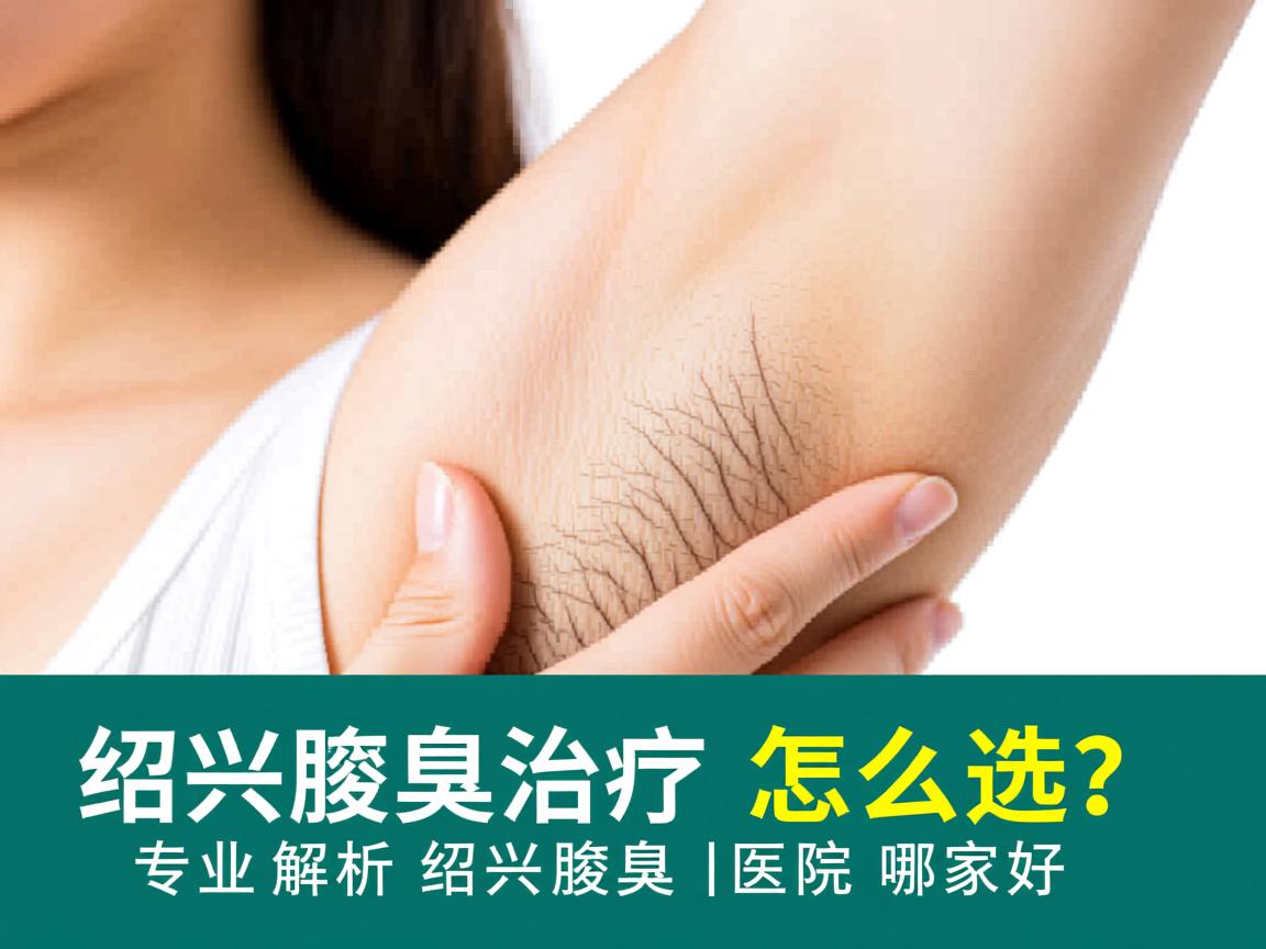 绍兴腋臭治疗怎么选？专业解析绍兴腋臭医院哪家好