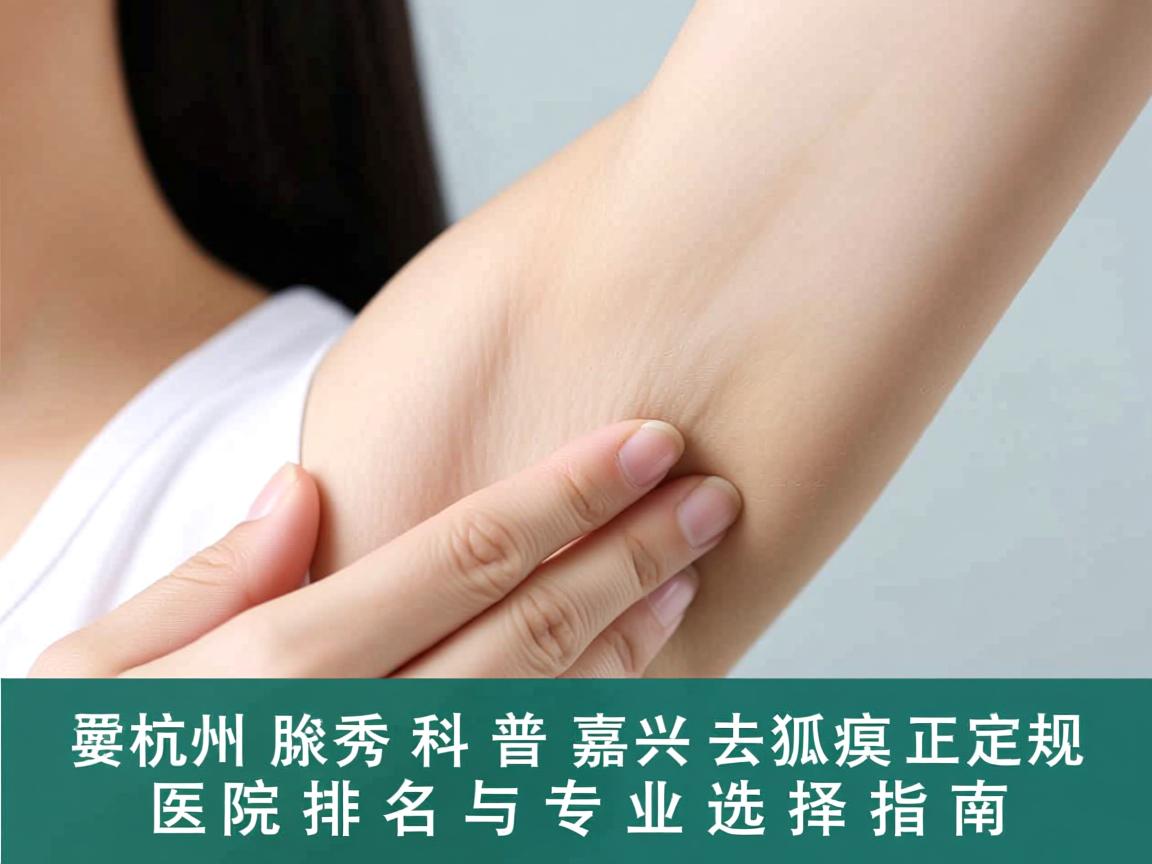 杭州腋秀科普,嘉兴去狐臭正规医院排名与专业选择指南 杭州腋秀科普,嘉兴去狐臭正规医院排名与专业选择指南