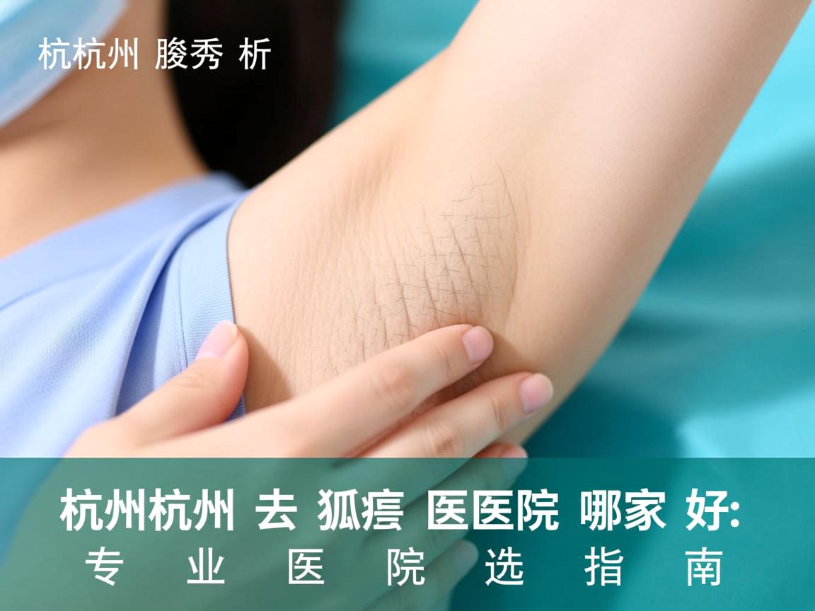 杭州腋秀解析,杭州去狐臭医院哪家好,专业医院选择指南 杭州腋秀解析,杭州去狐臭医院哪家好,专业医院选择指南