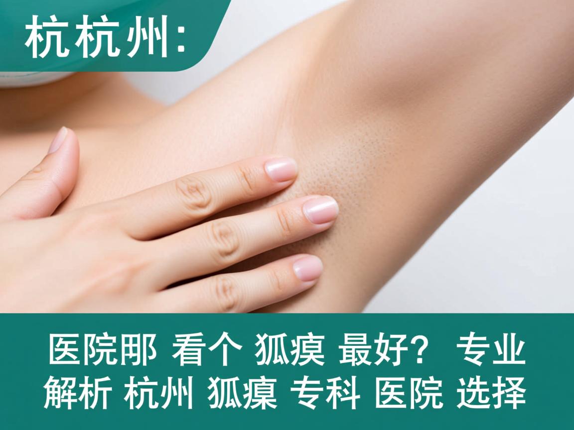 杭州哪个医院看狐臭最好?专业解析杭州狐臭专科医院选择 杭州哪个医院看狐臭最好?专业解析杭州狐臭专科医院选择