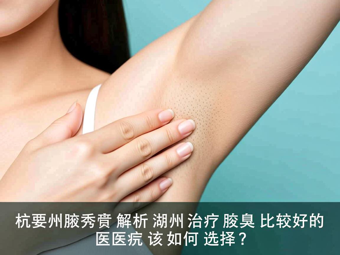 杭州腋秀解析,湖州治疗腋臭比较好的医院该如何选择? 杭州腋秀解析,湖州治疗腋臭比较好的医院该如何选择?