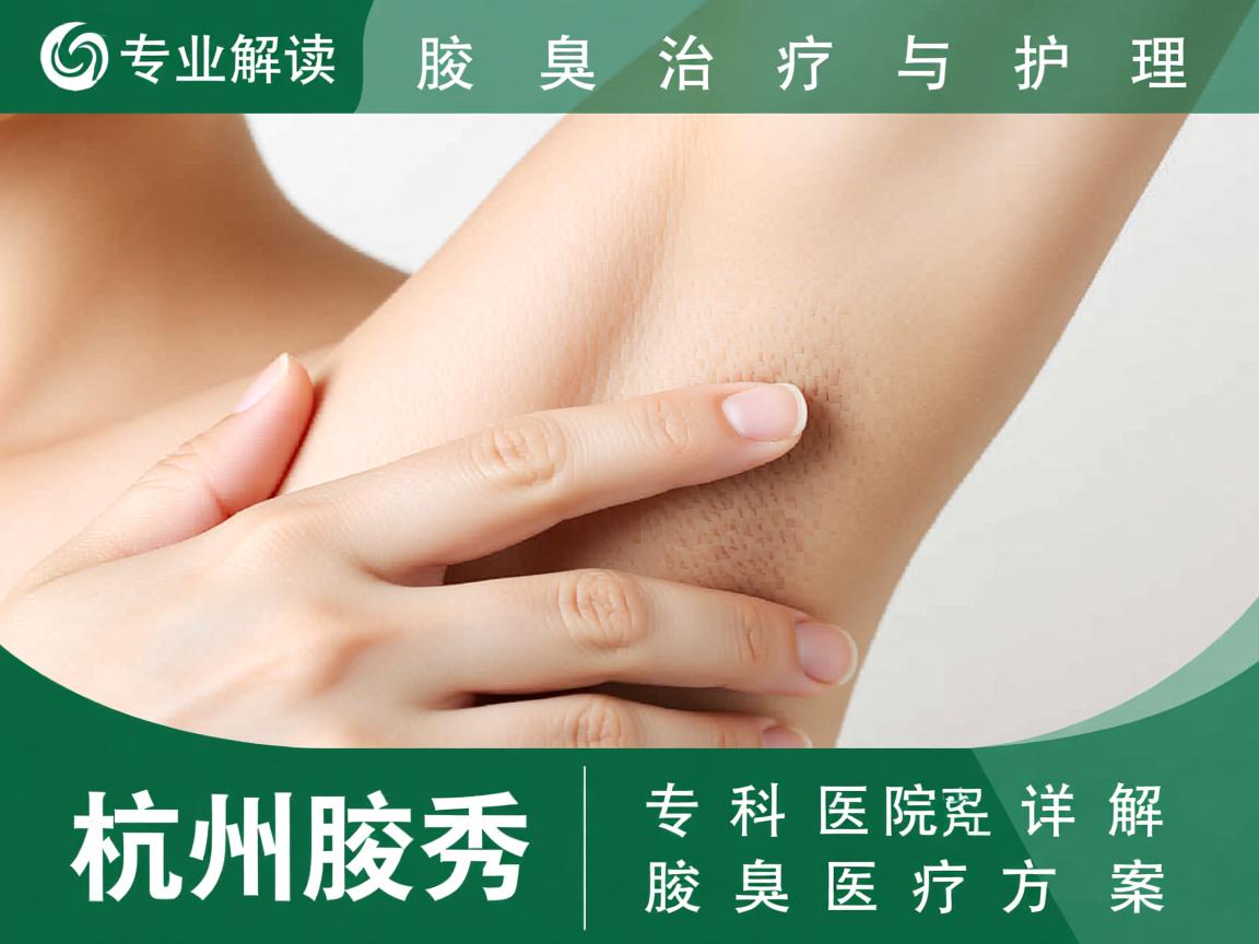 专业解读腋臭治疗与护理，杭州腋秀专科医院详解腋臭医疗方案