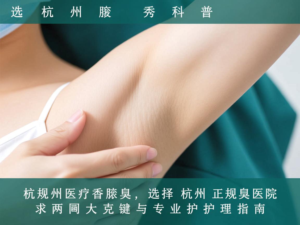杭州腋秀科普，选择杭州正规腋臭医院的两大关键与专业护理指南
