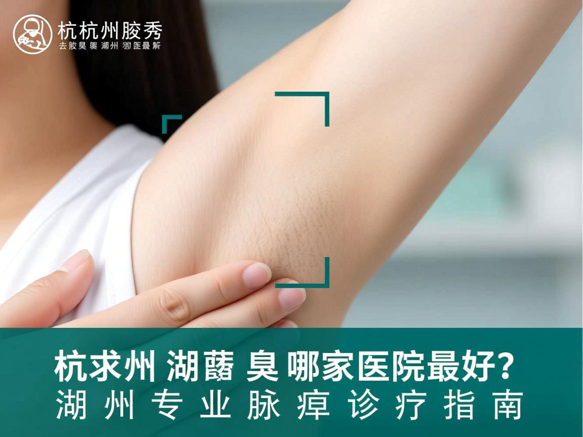 杭州腋秀解析，去腋臭湖州哪家医院最好？湖州专业腋臭诊疗指南