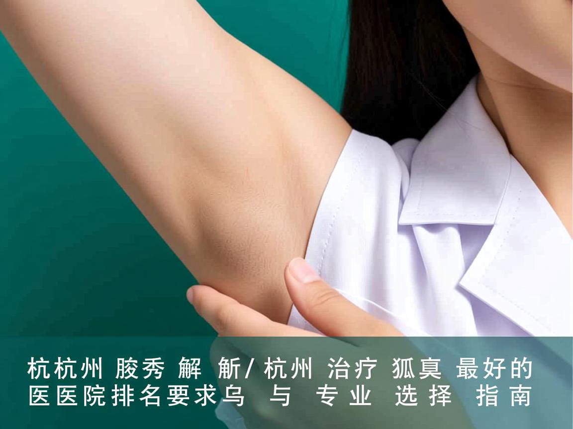 杭州腋秀解析,杭州治疗狐臭最好的医院排名与专业选择指南 杭州腋秀解析,杭州治疗狐臭最好的医院排名与专业选择指南