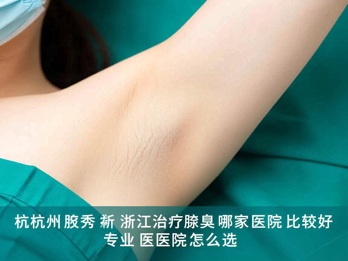 杭州腋秀解析,浙江治疗腋臭哪家医院比较好,专业医院怎么选 杭州腋秀解析,浙江治疗腋臭哪家医院比较好,专业医院怎么选