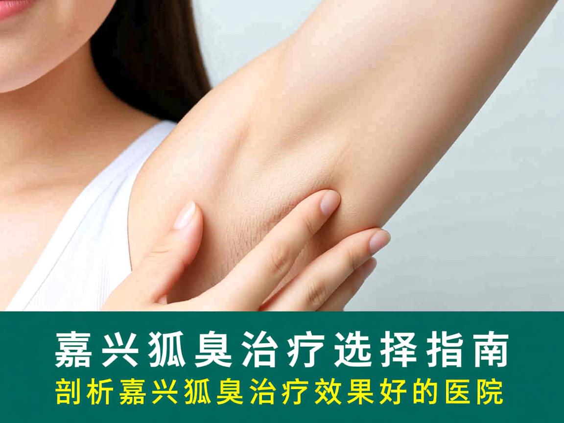 嘉兴狐臭治疗选择指南,剖析嘉兴狐臭治疗效果好的医院 嘉兴狐臭治疗选择指南,剖析嘉兴狐臭治疗效果好的医院