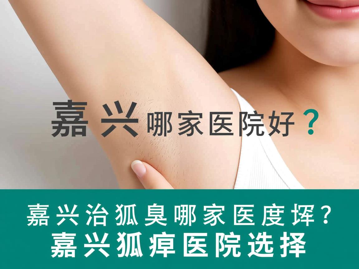 嘉兴治狐臭哪家医院好?深度解析嘉兴狐臭医院选择 嘉兴治狐臭哪家医院好?深度解析嘉兴狐臭医院选择