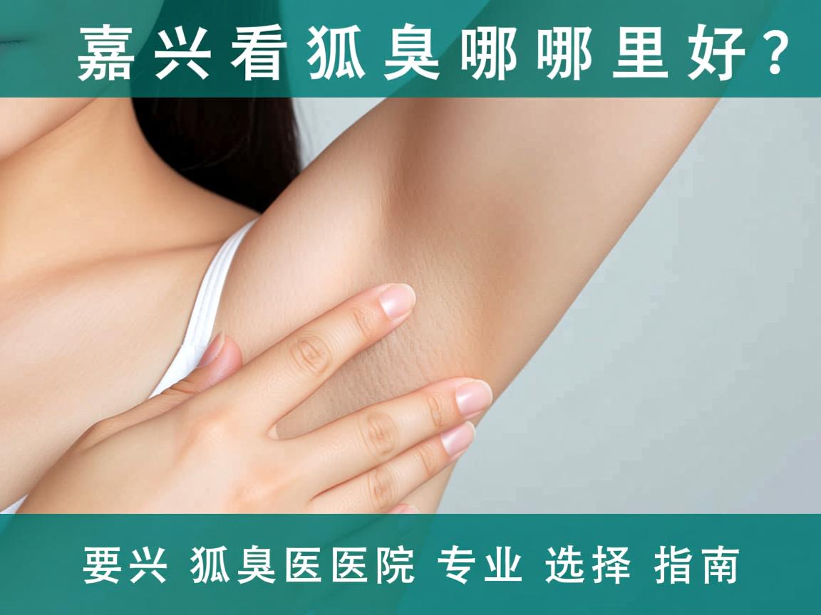 嘉兴看狐臭哪里好?嘉兴狐臭医院专业选择指南 嘉兴看狐臭哪里好?嘉兴狐臭医院专业选择指南