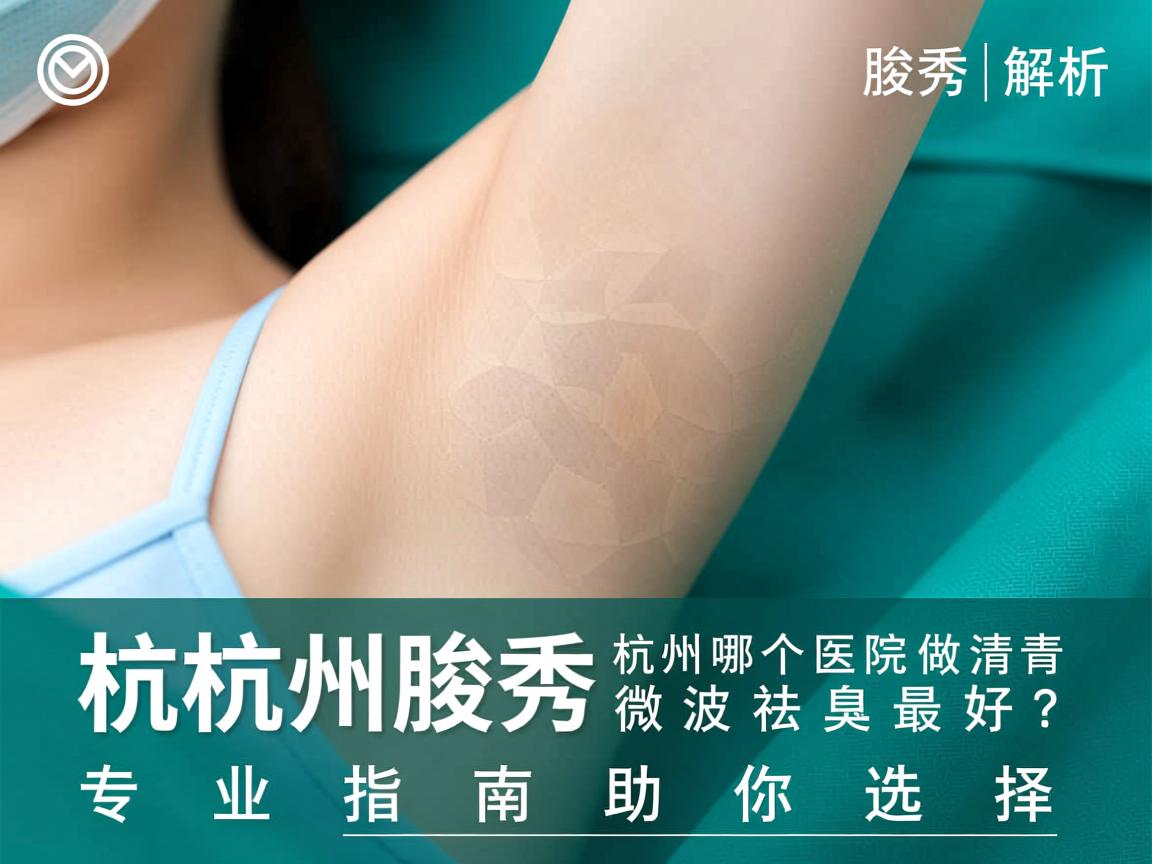 杭州腋秀解析,杭州哪个医院做清新微波祛腋臭最好?专业指南助你选择 杭州腋秀解析,杭州哪个医院做清新微波祛腋臭最好?专业指南助你选择