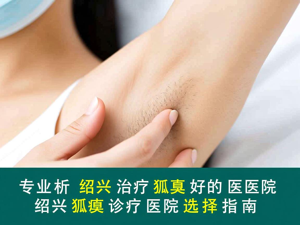 专业解析,绍兴治疗狐臭好的医院,绍兴狐臭诊疗医院选择指南 专业解析,绍兴治疗狐臭好的医院,绍兴狐臭诊疗医院选择指南