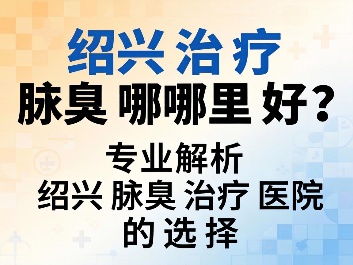 绍兴治疗腋臭哪里好？专业解析绍兴腋臭治疗医院的选择