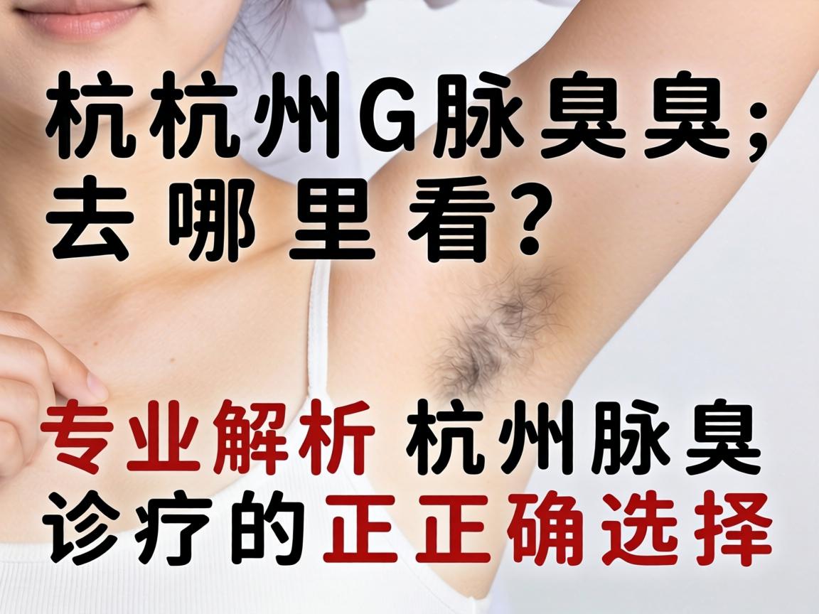 杭州腋臭去哪里看？专业解析杭州腋臭诊疗的正确选择