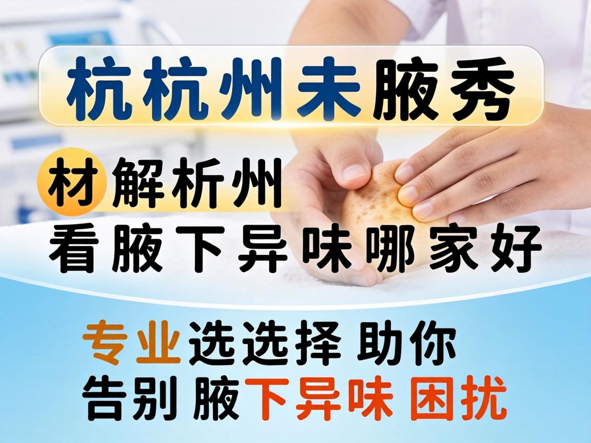 杭州腋秀解析，杭州看腋下异味哪家好，专业选择助你告别腋下异味困扰