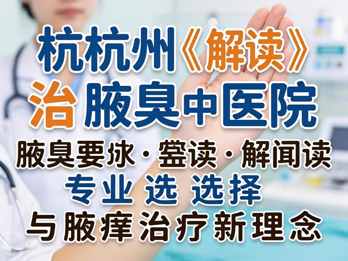 杭州治腋臭医院解读，专业选择与腋臭治疗新理念