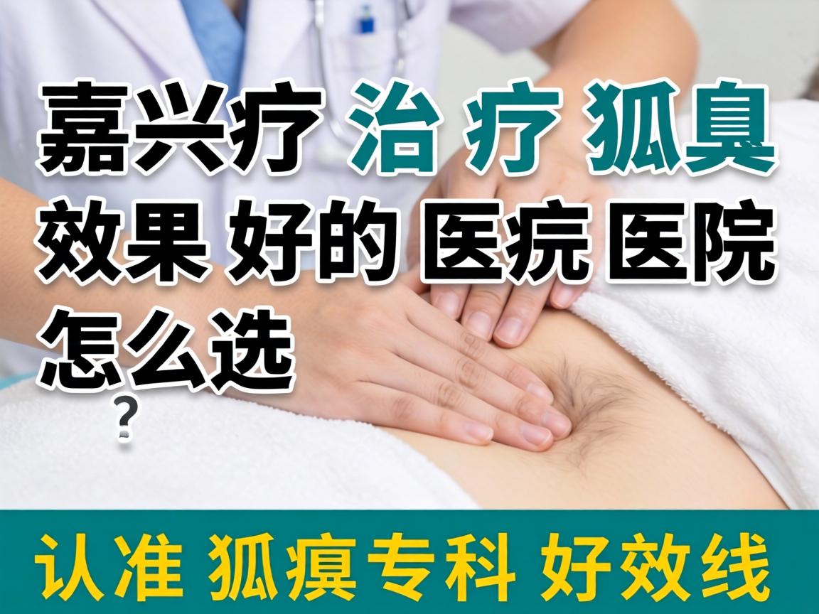 嘉兴治疗狐臭效果好的医院怎么选？认准狐臭专科好效果