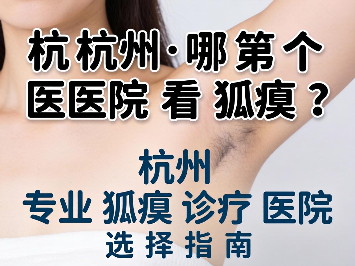杭州哪个医院看狐臭？杭州专业狐臭诊疗医院选择指南