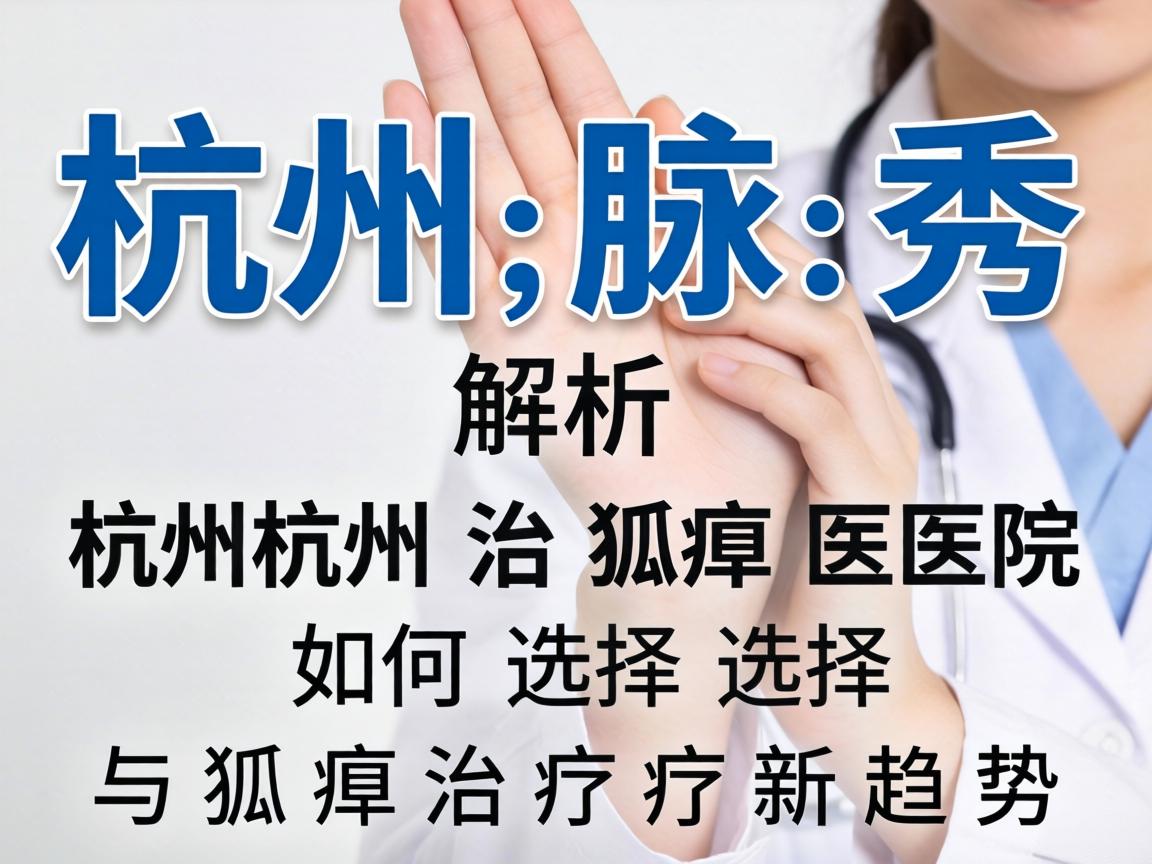 杭州腋秀解析，杭州治狐臭医院如何选择与狐臭治疗新趋势