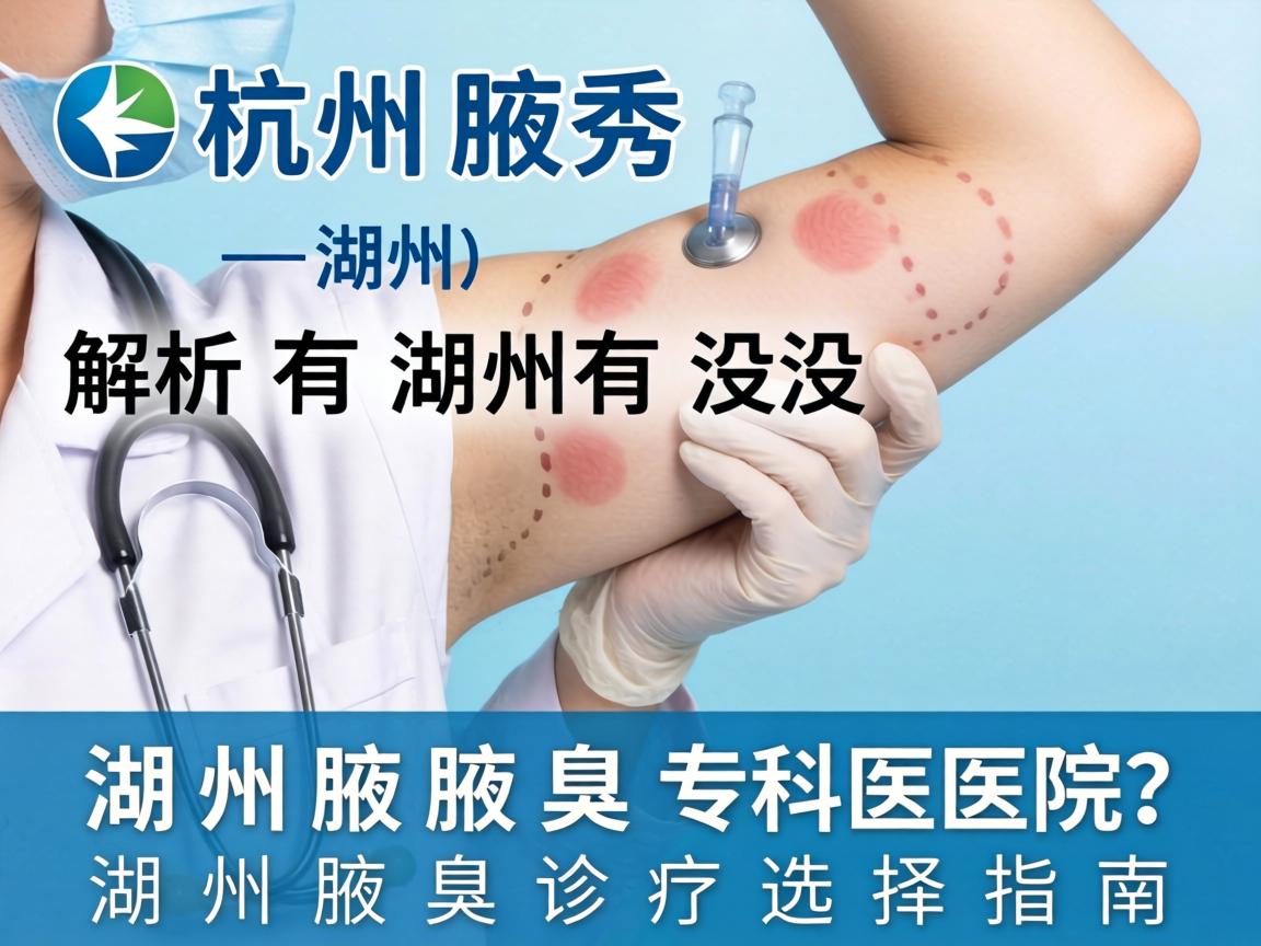 杭州腋秀解析,湖州有没有腋臭专科医院?湖州腋臭诊疗选择指南 杭州腋秀解析,湖州有没有腋臭专科医院?湖州腋臭诊疗选择指南