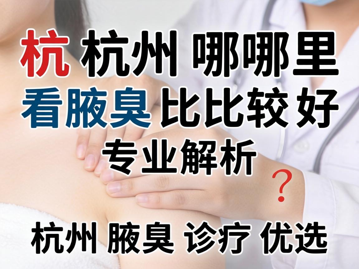 杭州哪里看腋臭比较好？专业解析杭州腋臭诊疗优选