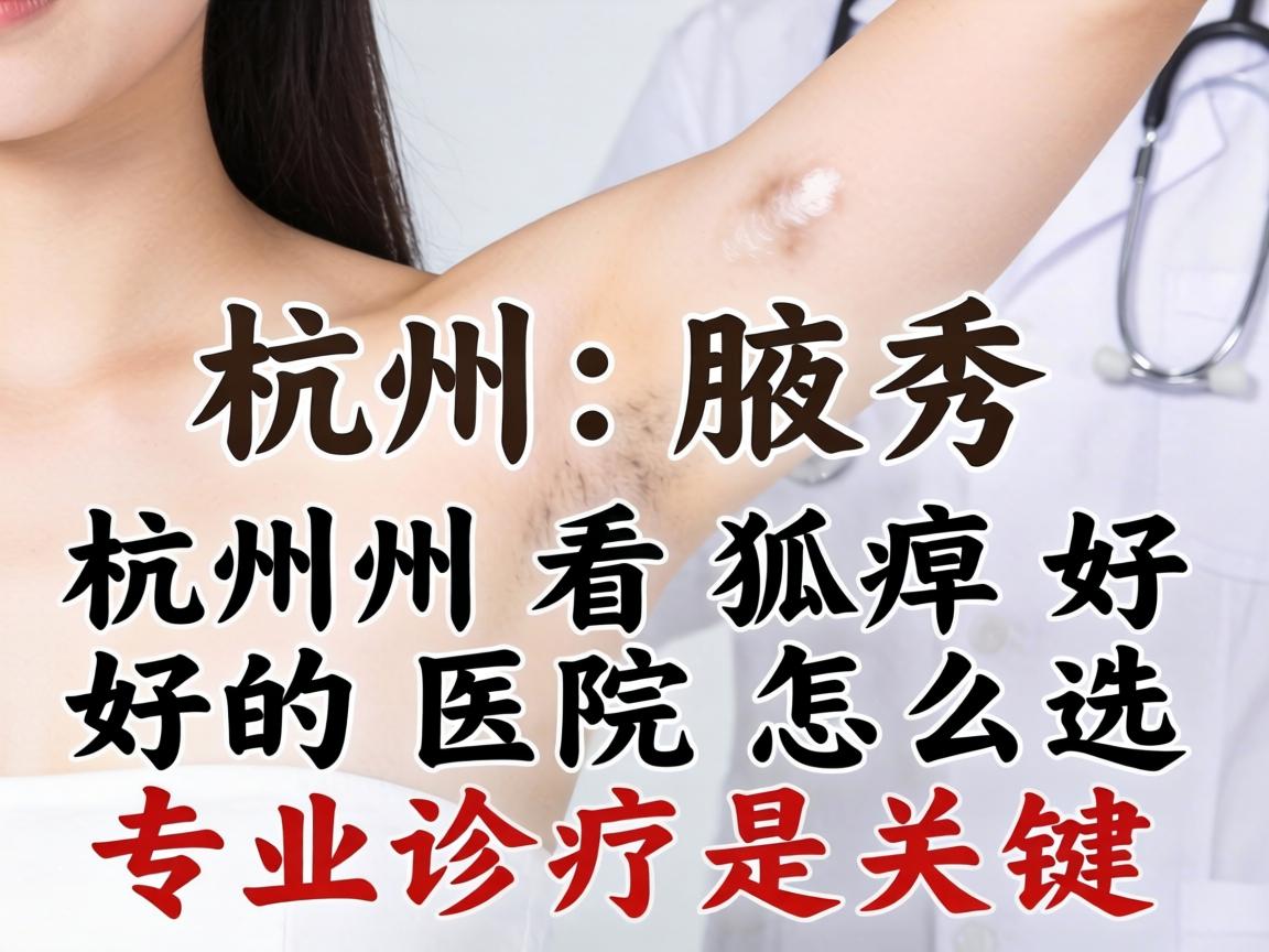 杭州腋秀解析，杭州看狐臭好的医院怎么选，专业诊疗是关键