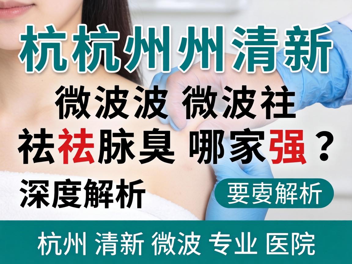 杭州清新微波祛腋臭哪家强?深度解析杭州清新微波专业医院 杭州清新微波祛腋臭哪家强?深度解析杭州清新微波专业医院