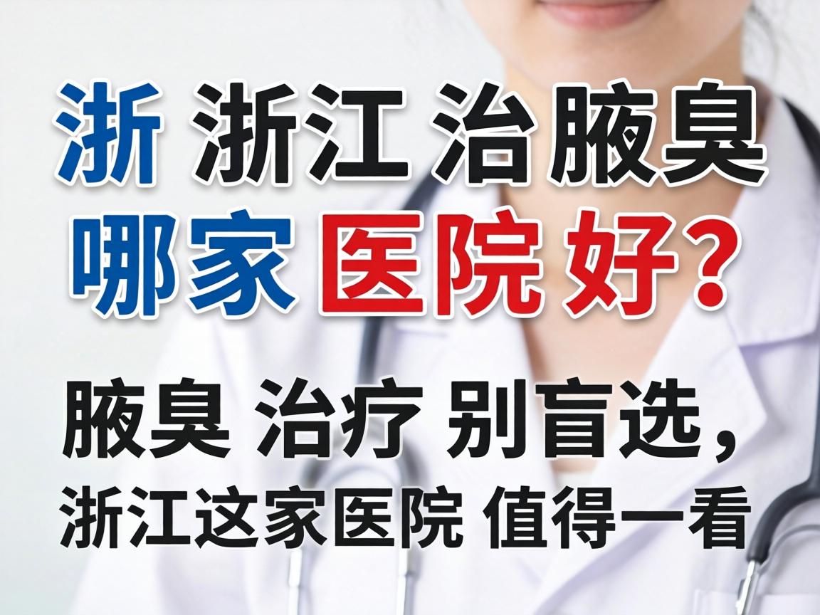 浙江治腋臭哪家医院好？腋臭治疗别盲选，浙江这家医院值得一看