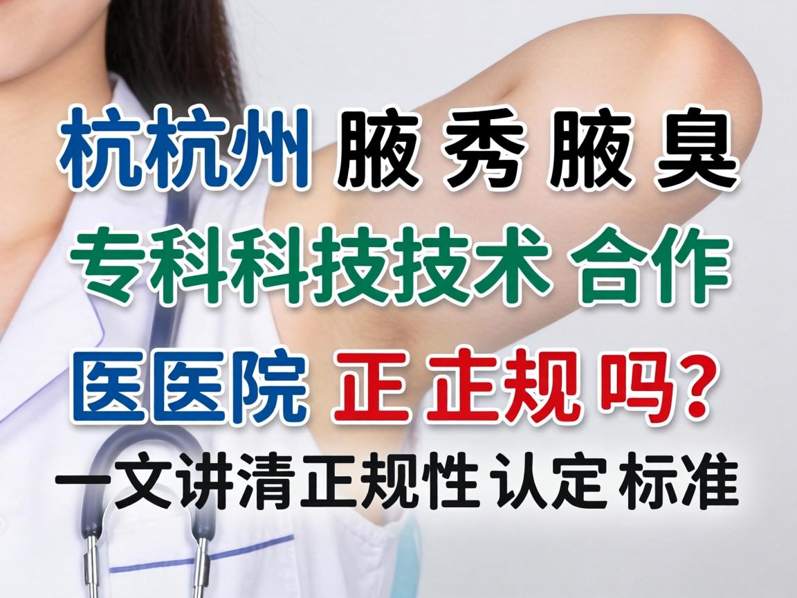 杭州腋秀腋臭专科技术合作医院正规吗？一文讲清正规性认定标准