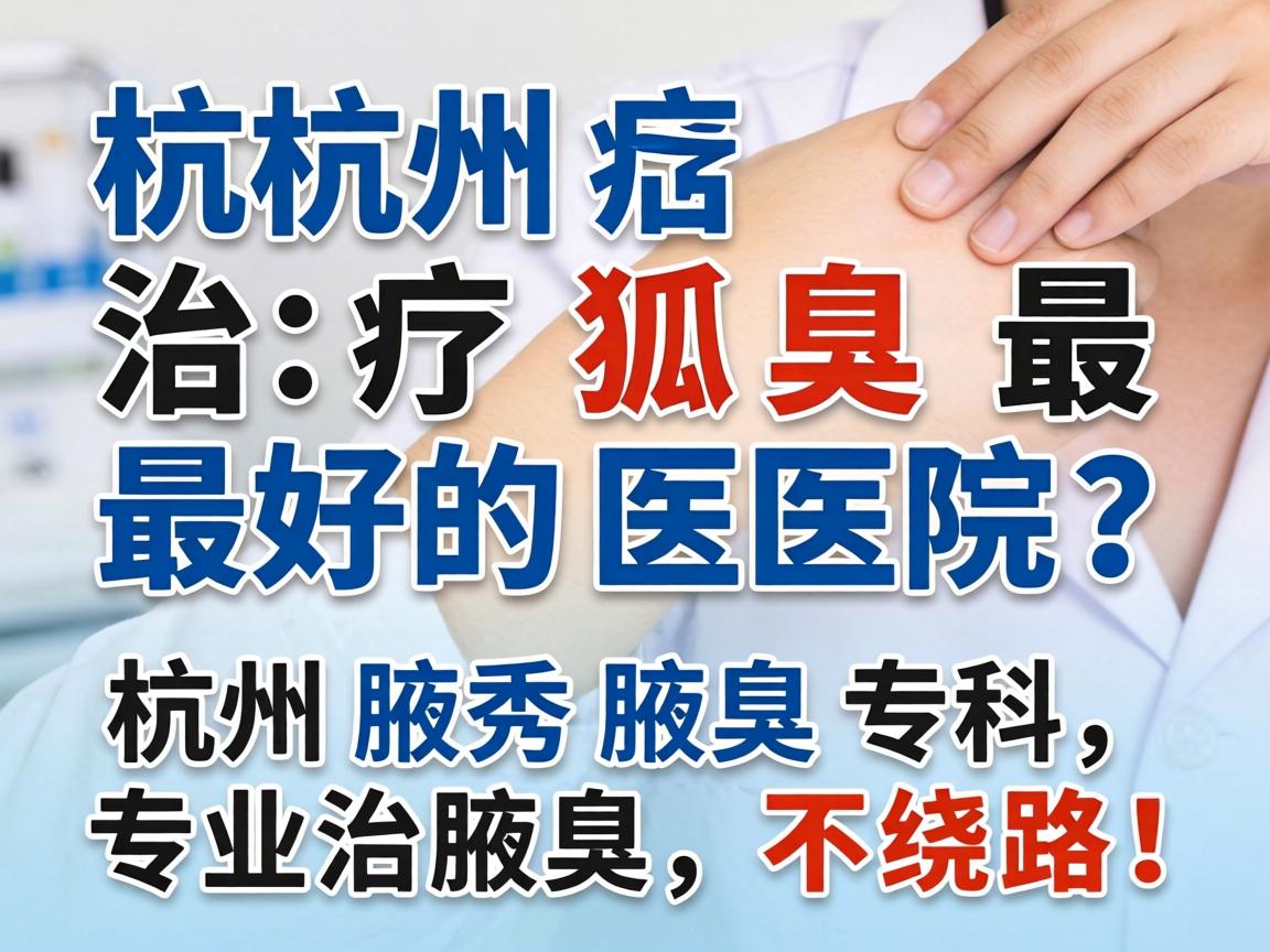 杭州治疗狐臭最好的医院？杭州腋秀腋臭专科，专业治腋臭，不绕路！