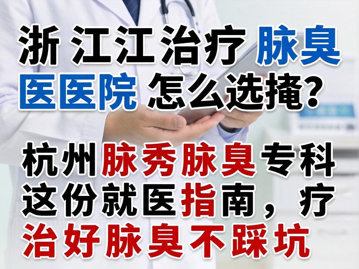 浙江治疗腋臭医院怎么选？杭州腋秀腋臭专科这份就医指南，治好腋臭不踩坑