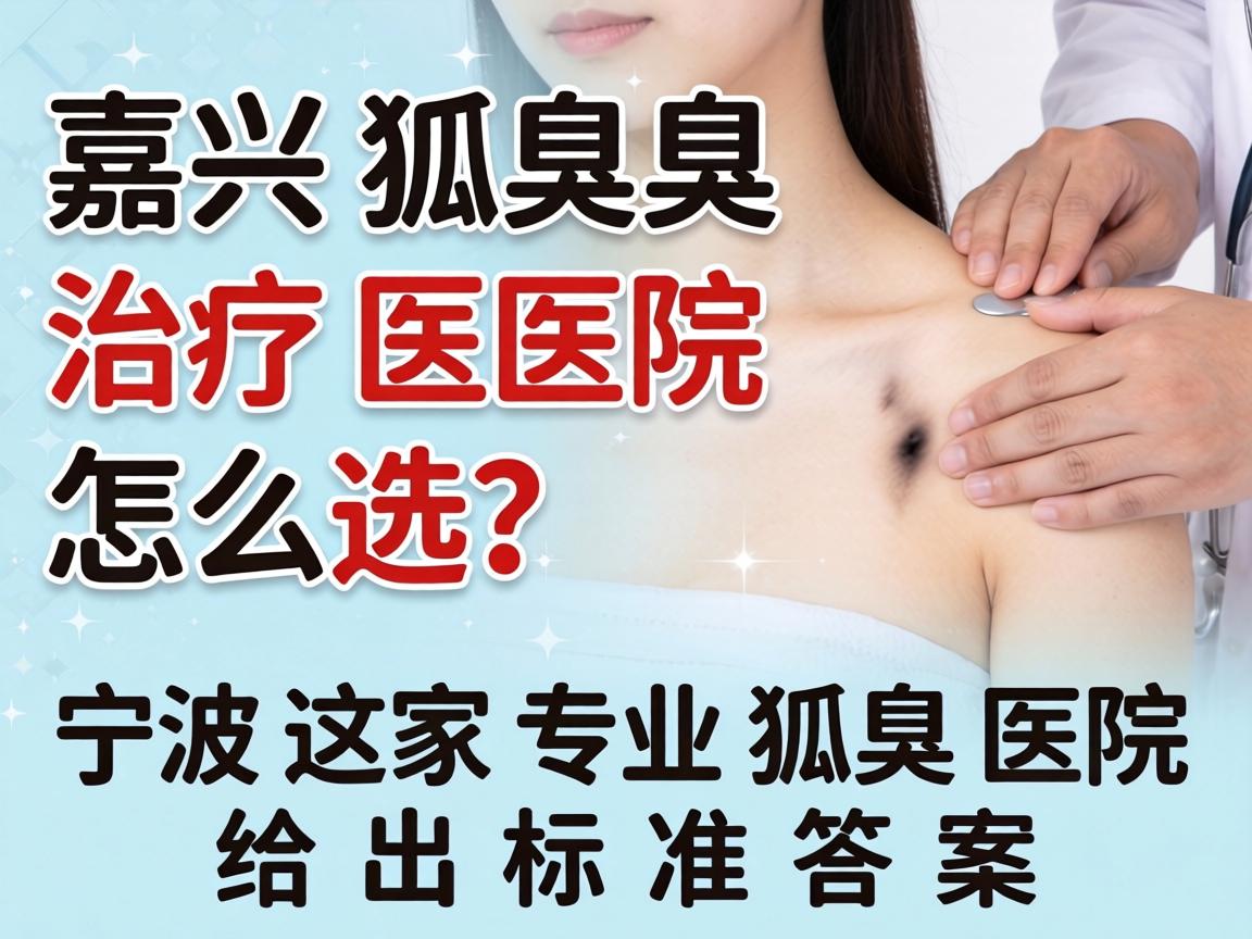 嘉兴狐臭治疗医院怎么选？宁波这家专业狐臭医院给出标准答案