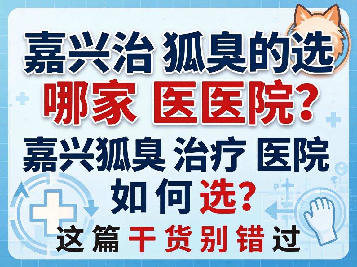 嘉兴治狐臭选哪家医院？嘉兴狐臭治疗医院如何选？这篇干货别错过