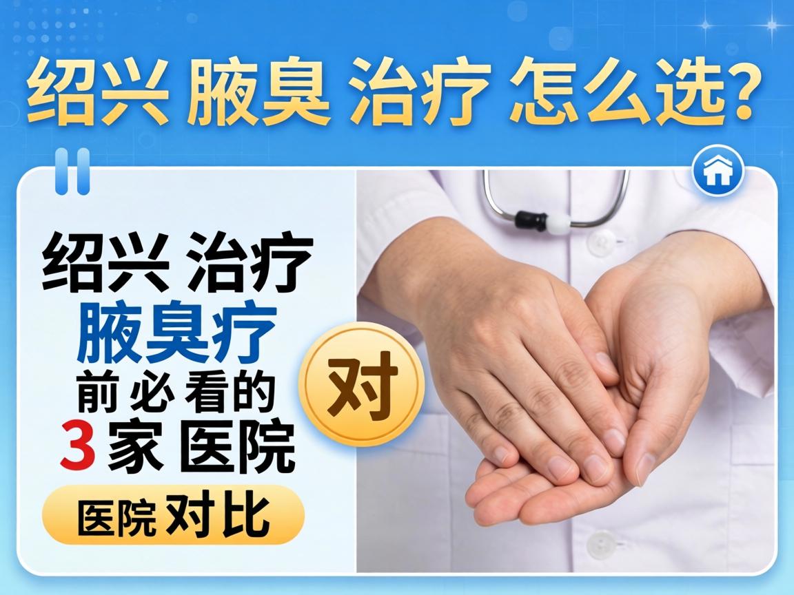绍兴腋臭治疗医院怎么选？绍兴治疗腋臭前必看的3家医院对比