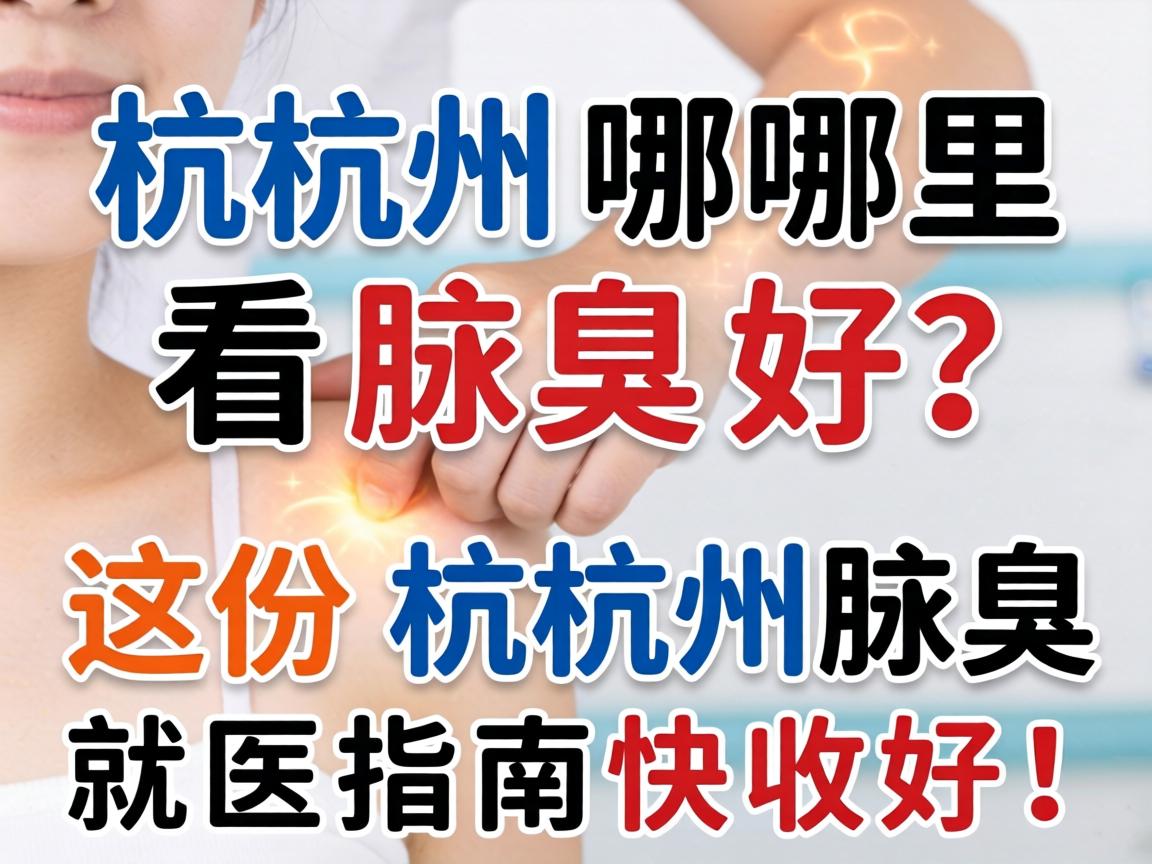 杭州哪里看腋臭好？这份杭州腋臭就医指南快收好！