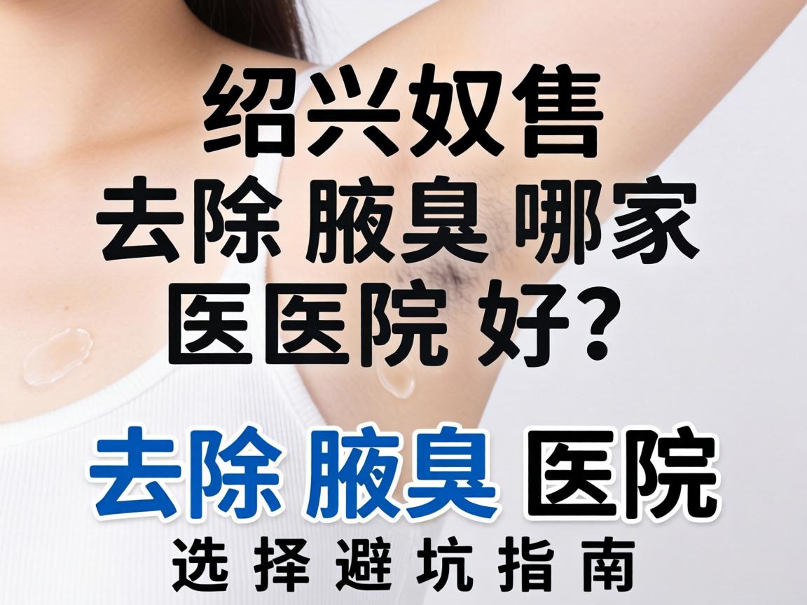 绍兴去除腋臭哪家医院好?去除腋臭医院选择避坑指南 绍兴去除腋臭哪家医院好?去除腋臭医院选择避坑指南