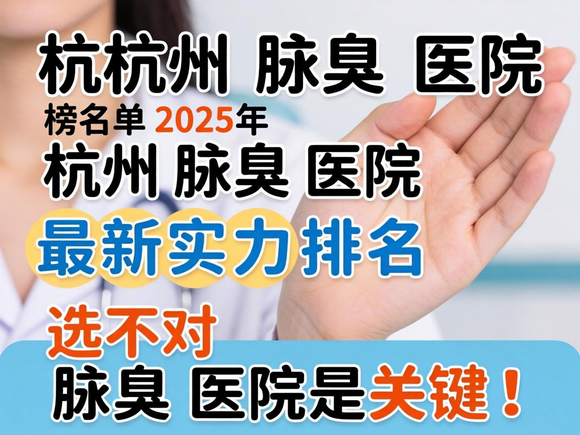 杭州腋臭医院排名榜单，2025年杭州腋臭医院最新实力排名，选对腋臭医院是关键！