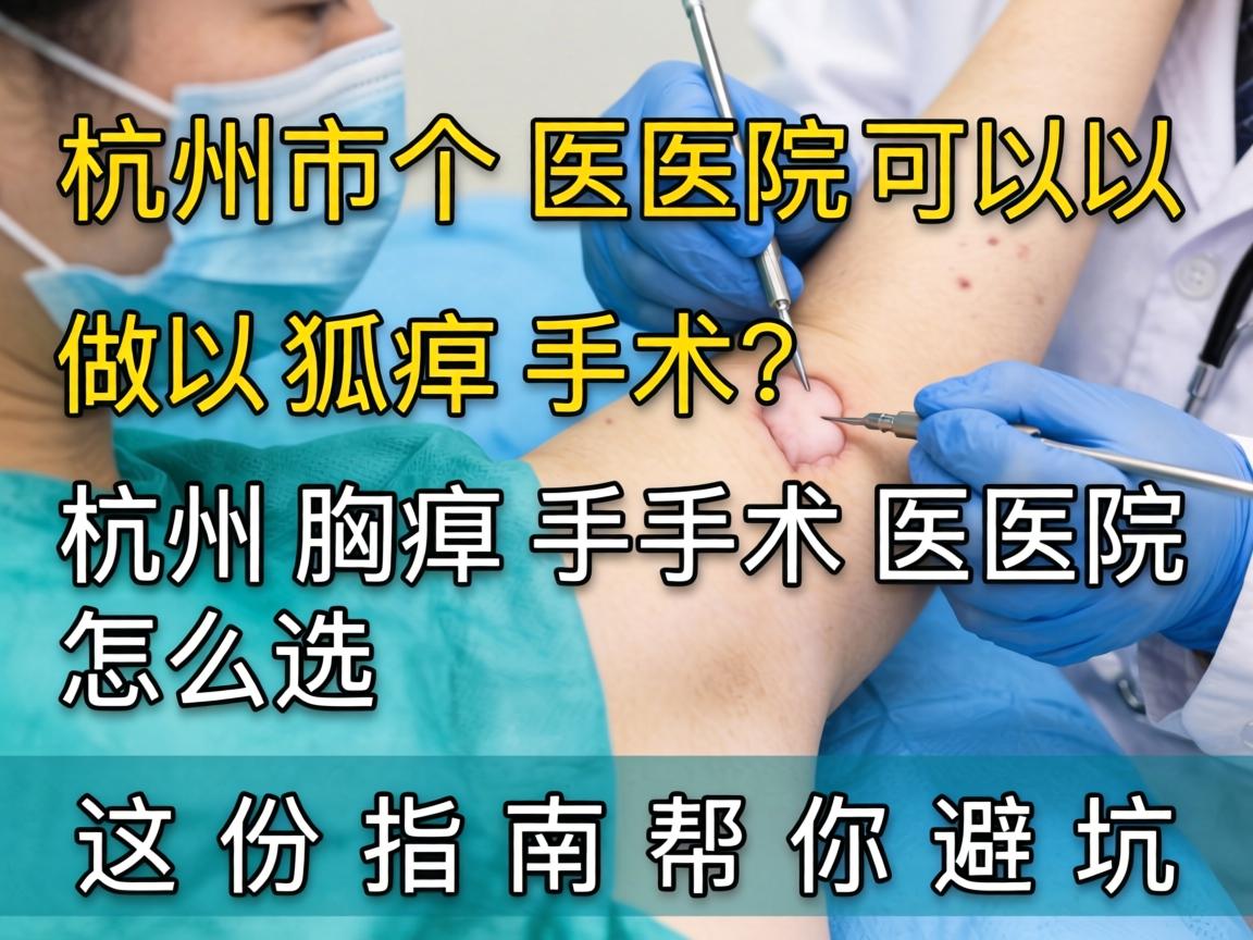 杭州市哪个医院可以做狐臭手术？杭州腋臭手术医院怎么选？这份指南帮你避坑