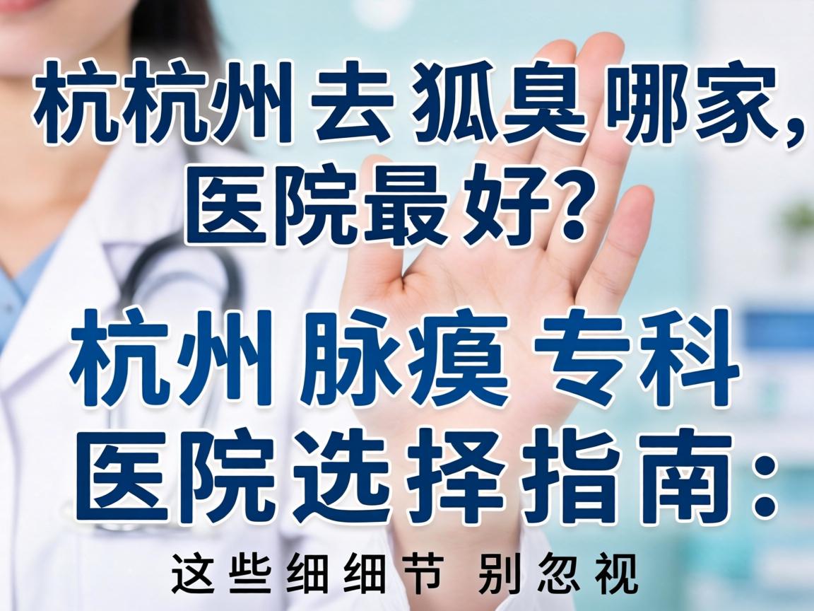 杭州去狐臭哪家医院最好？杭州腋臭专科医院选择指南，这些细节别忽视