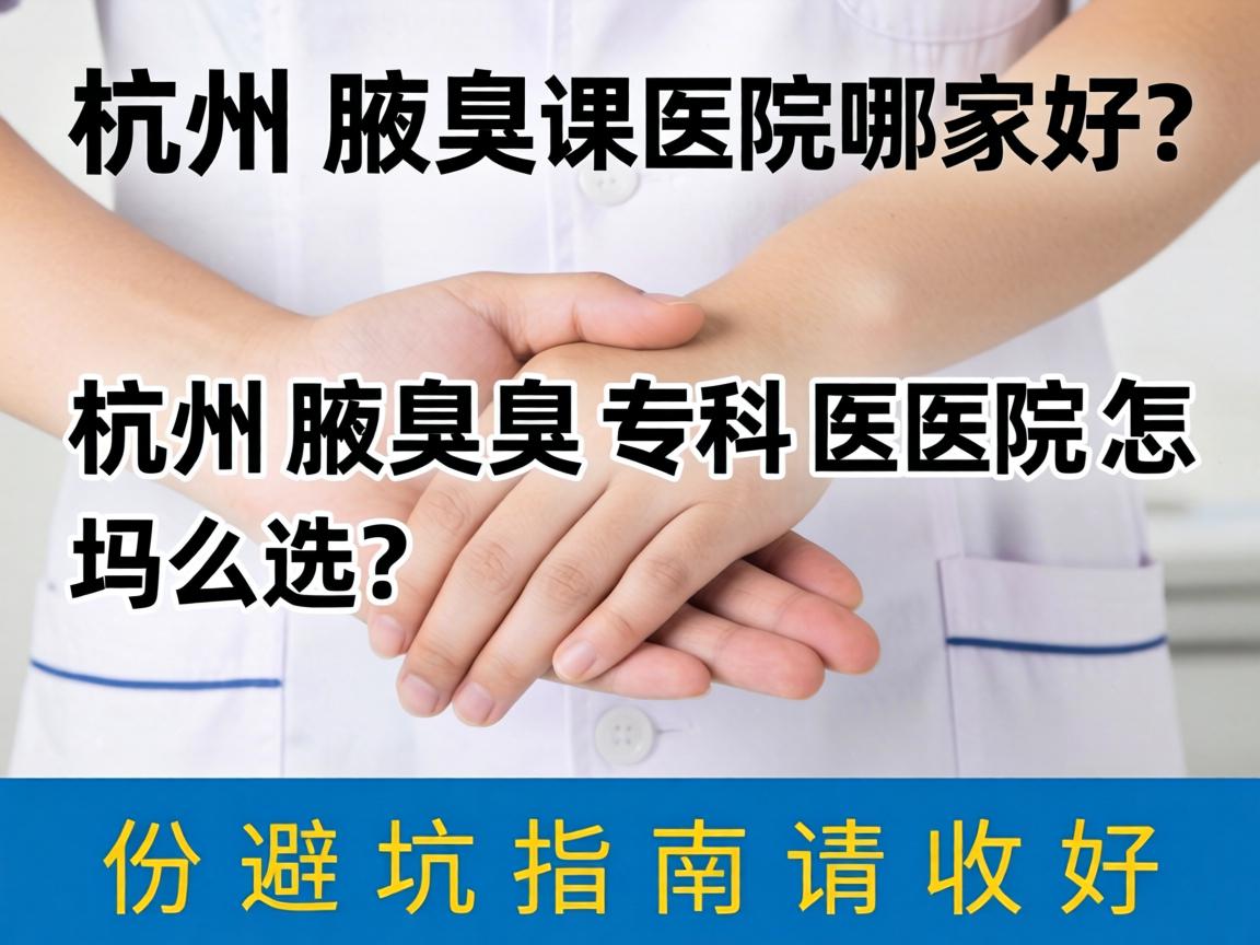 杭州腋臭医院哪家好？杭州腋臭专科医院怎么选？这份避坑指南请收好