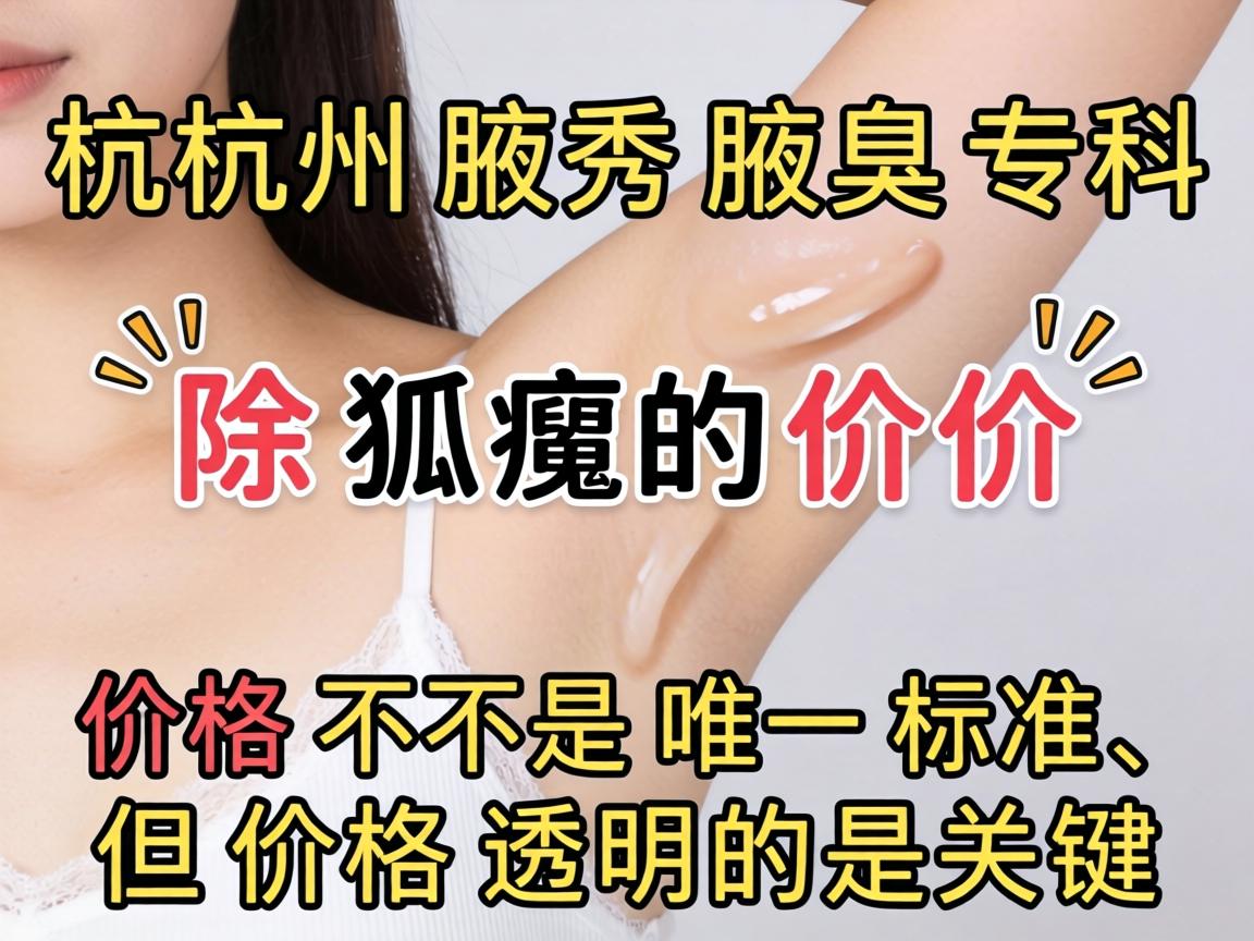 杭州腋秀腋臭专科，除狐臭的价格，价格不是唯一标准，但价格透明是关键