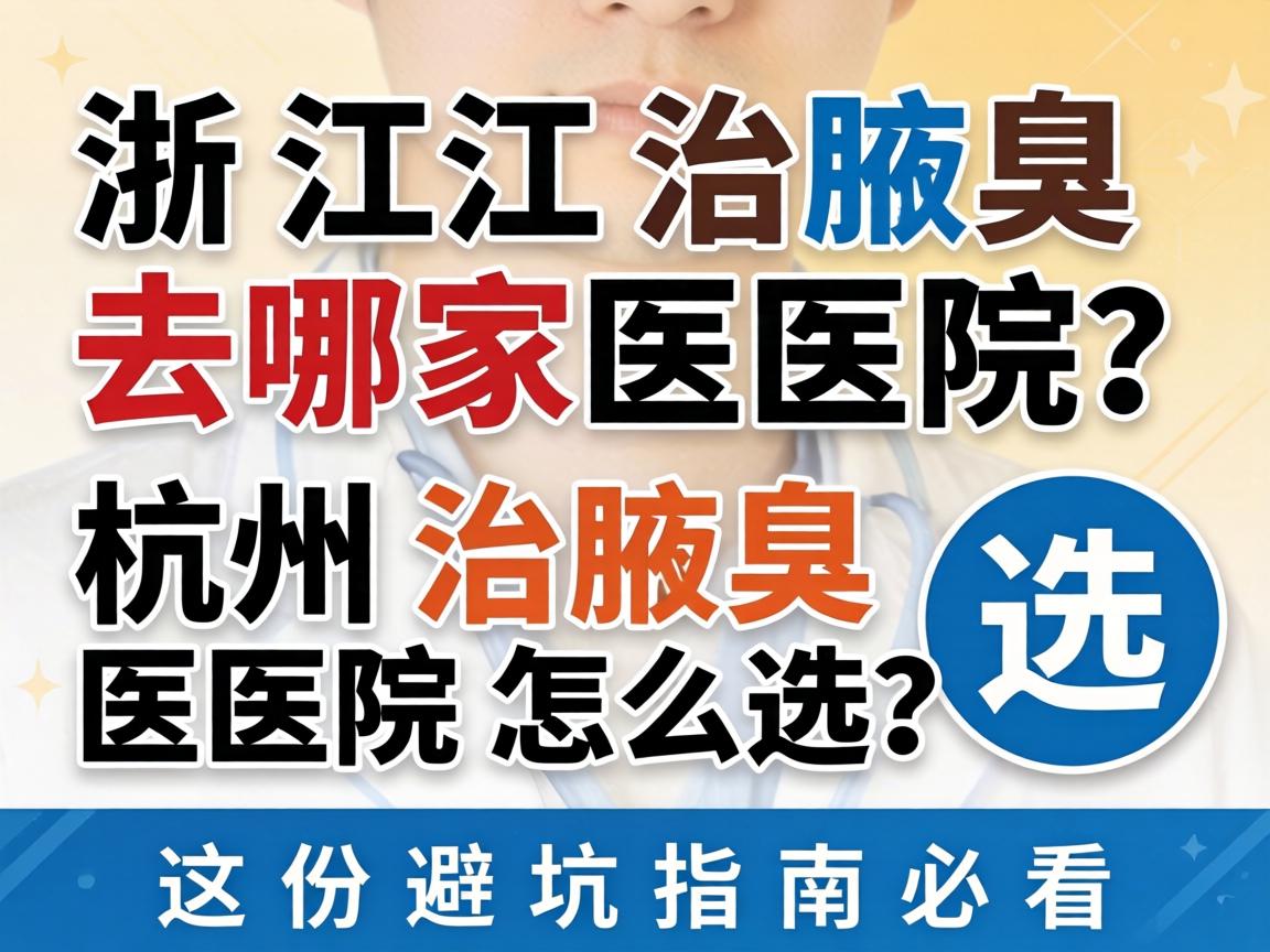 浙江治腋臭去哪家医院？杭州治腋臭医院怎么选？这份避坑指南必看