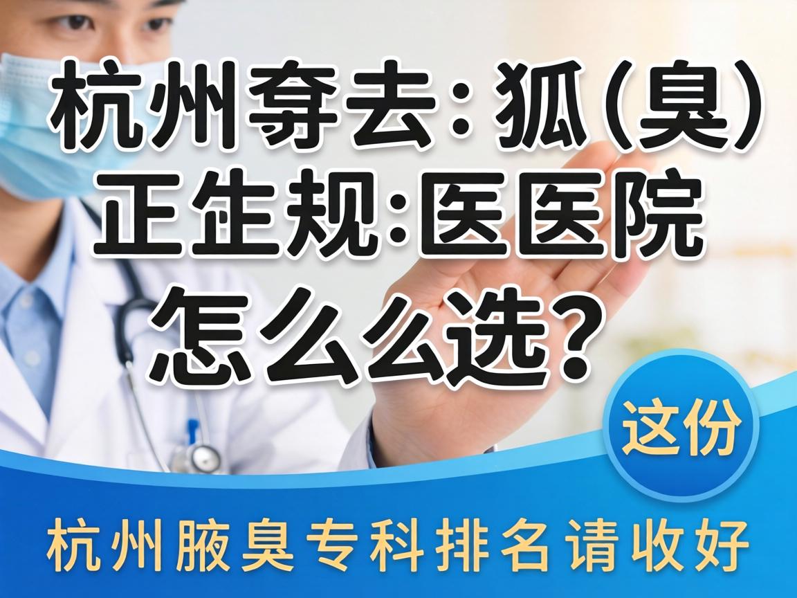 杭州去狐臭正规医院怎么选？这份杭州腋臭专科排名请收好