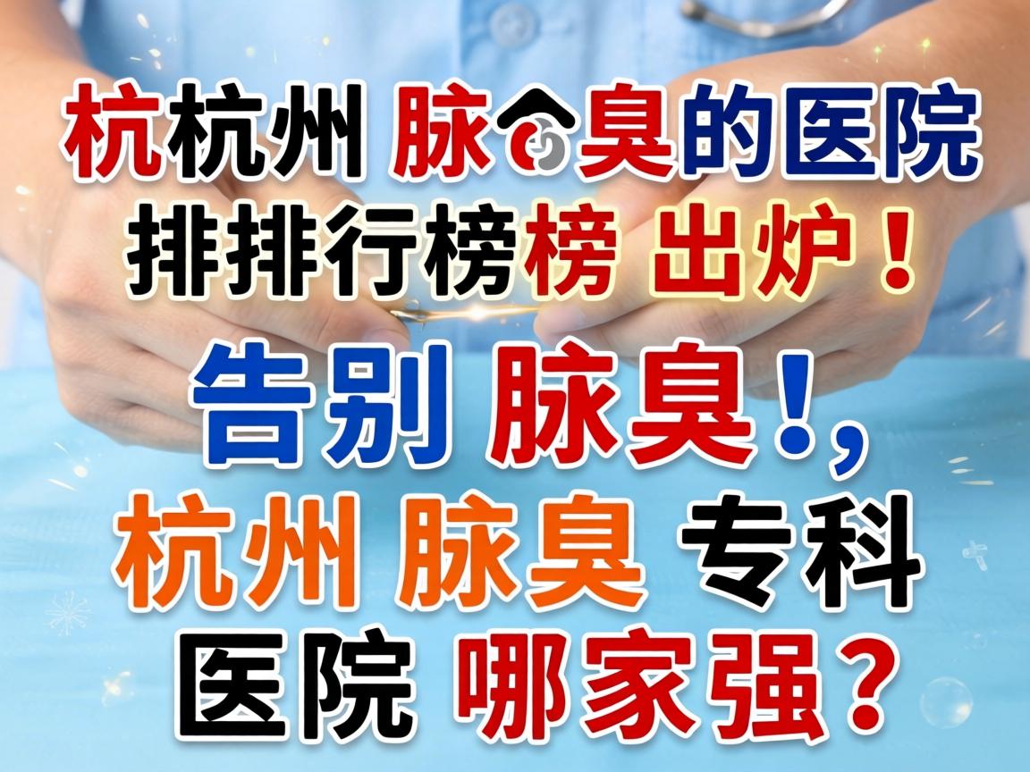 杭州腋臭医院排行榜出炉！告别腋臭，杭州腋臭专科医院哪家强？