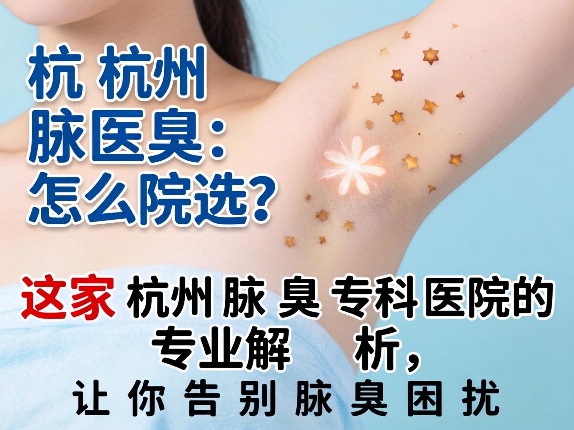 杭州腋臭医院怎么选？这家杭州腋臭专科医院的专业解析，让你告别腋臭困扰