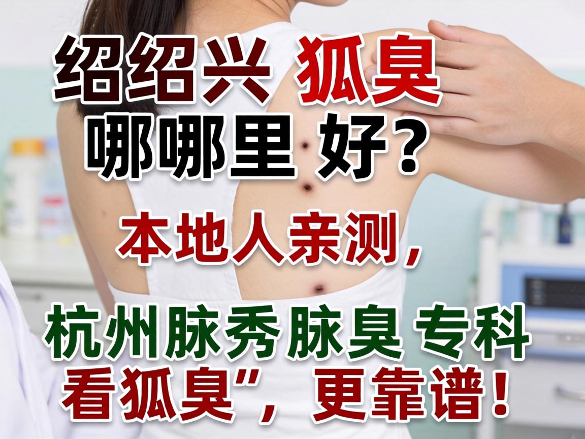 绍兴狐臭哪里好?本地人亲测,杭州腋秀腋臭专科看狐臭,更靠谱! 绍兴狐臭哪里好?本地人亲测,杭州腋秀腋臭专科看狐臭,更靠谱!