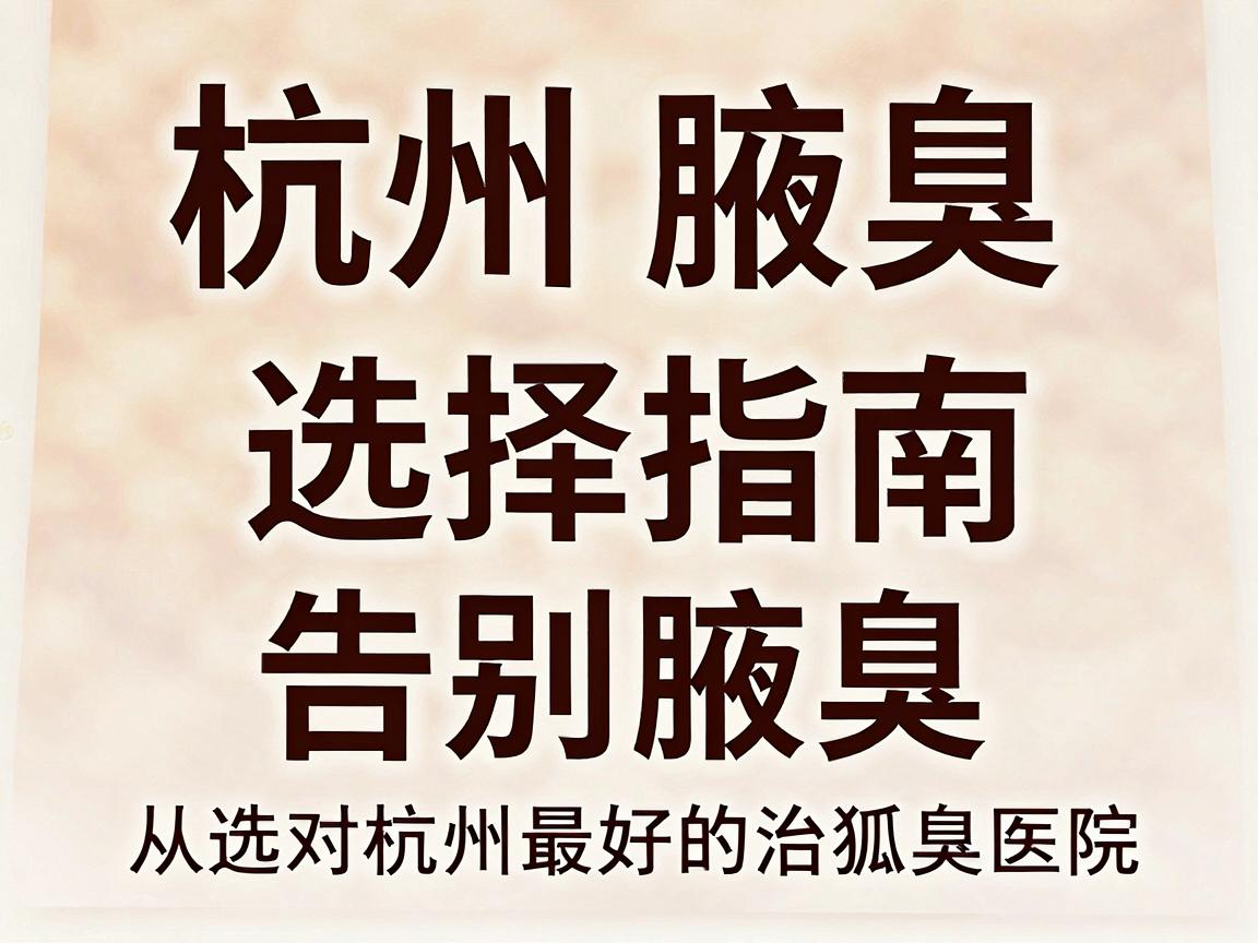杭州腋臭专科医院选择指南，告别腋臭，从选对杭州最好的治狐臭医院开始