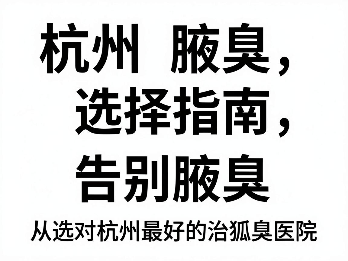 杭州腋臭专科医院选择指南，告别腋臭，从选对杭州最好的治狐臭医院开始