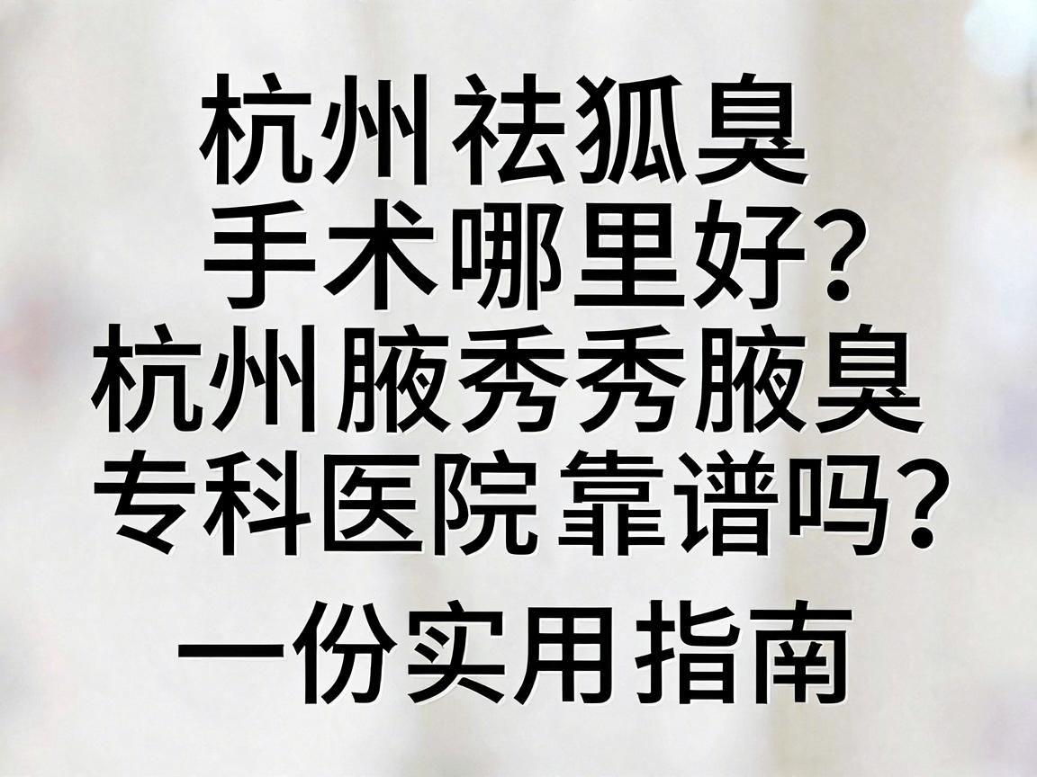 杭州祛狐臭手术哪里好？杭州腋秀腋臭专科医院靠谱吗？一份实用指南