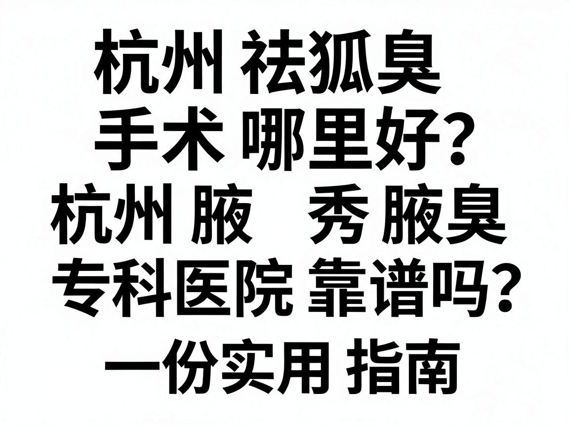 杭州祛狐臭手术哪里好？杭州腋秀腋臭专科医院靠谱吗？一份实用指南